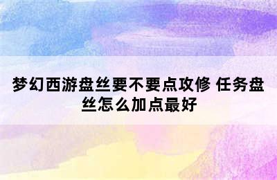 梦幻西游盘丝要不要点攻修 任务盘丝怎么加点最好